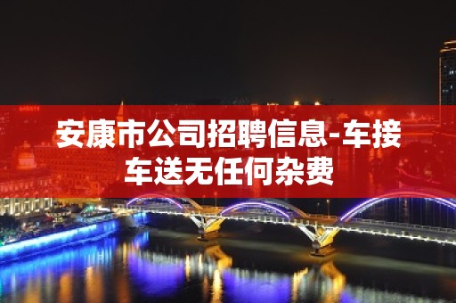 安康市公司招聘信息-车接车送无任何杂费