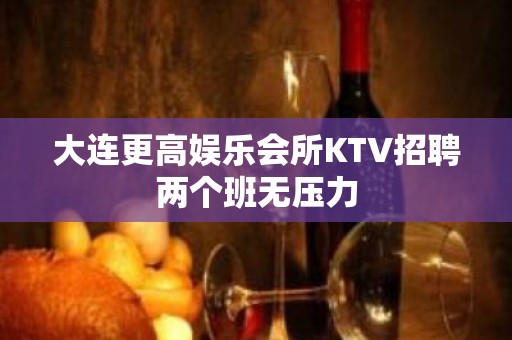 大连更高娱乐会所KTV招聘两个班无压力