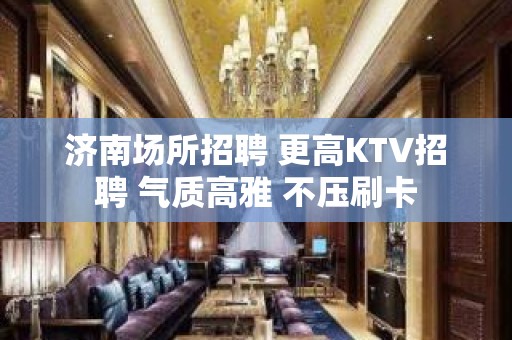 济南场所招聘 更高KTV招聘 气质高雅 不压刷卡