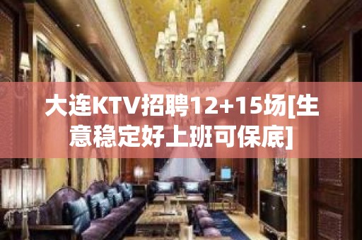 大连KTV招聘12+15场[生意稳定好上班可保底]