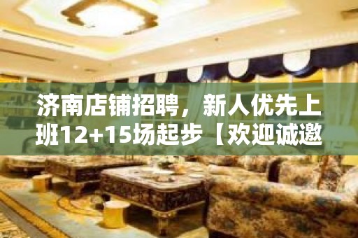 济南店铺招聘，新人优先上班12+15场起步【欢迎诚邀加入】