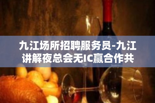 九江场所招聘服务员-九江讲解夜总会无IC赢合作共