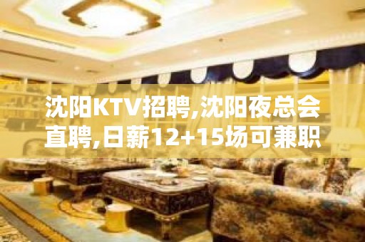 沈阳KTV招聘,沈阳夜总会直聘,日薪12+15场可兼职或全职岗位