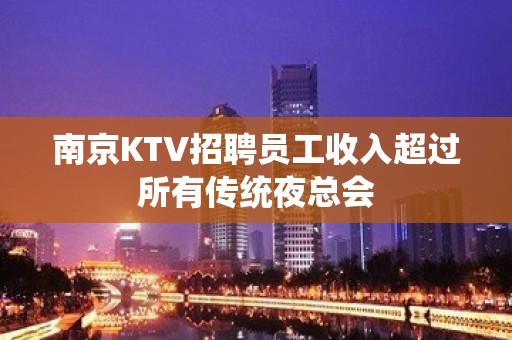 南京KTV招聘员工收入超过所有传统夜总会