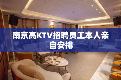 南京高KTV招聘员工本人亲自安排