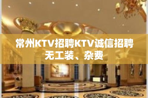 常州KTV招聘KTV诚信招聘无工装、杂费