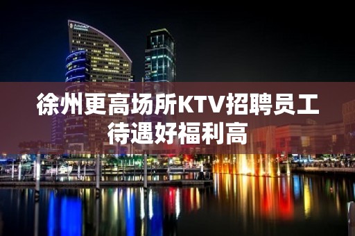 徐州更高场所KTV招聘员工待遇好福利高