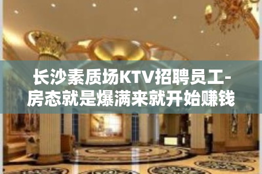 长沙素质场KTV招聘员工-房态就是爆满来就开始赚钱