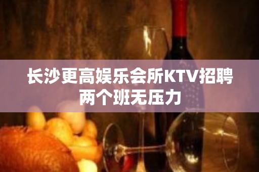 长沙更高娱乐会所KTV招聘两个班无压力