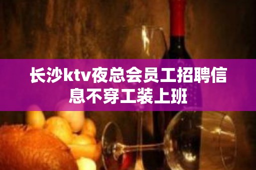 长沙ktv夜总会员工招聘信息不穿工装上班