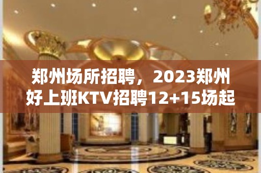 郑州场所招聘，2023郑州好上班KTV招聘12+15场起步现结