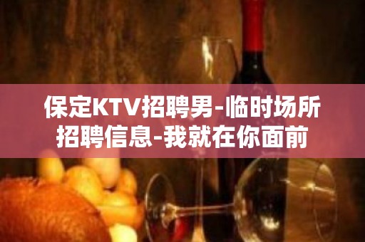 保定KTV招聘男-临时场所招聘信息-我就在你面前