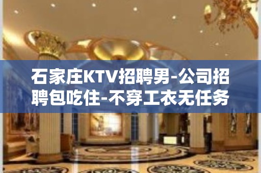 石家庄KTV招聘男-公司招聘包吃住-不穿工衣无任务