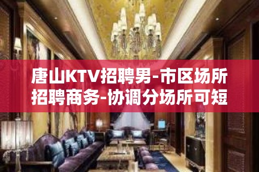 唐山KTV招聘男-市区场所招聘商务-协调分场所可短期