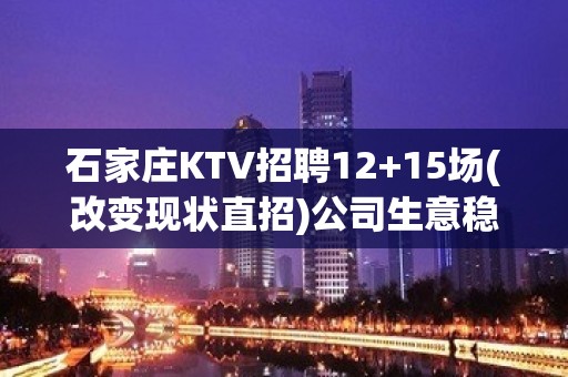 石家庄KTV招聘12+15场(改变现状直招)公司生意稳定无费用