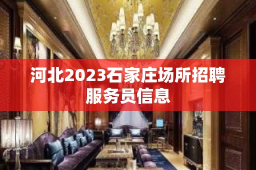 河北2023石家庄场所招聘服务员信息