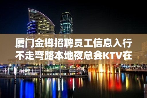 厦门金樽招聘员工信息入行不走弯路本地夜总会KTV在线招聘