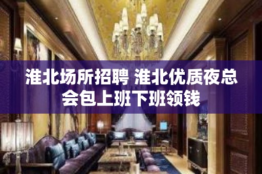 淮北场所招聘 淮北优质夜总会包上班下班领钱