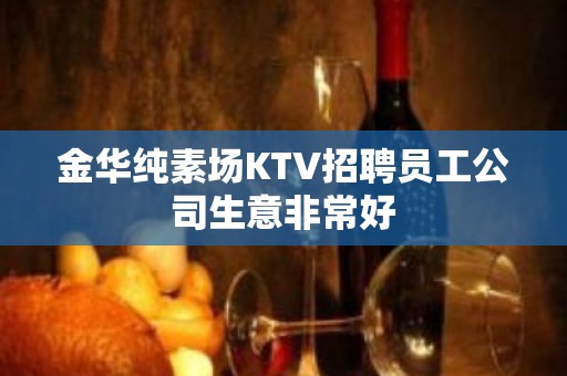 金华纯素场KTV招聘员工公司生意非常好