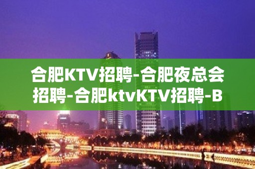 合肥KTV招聘-合肥夜总会招聘-合肥ktvKTV招聘-B