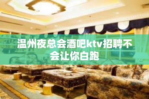 温州夜总会酒吧ktv招聘不会让你白跑