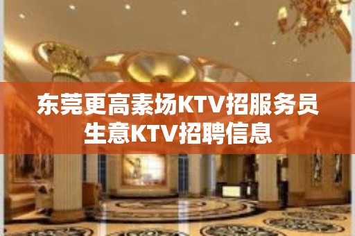 东莞更高素场KTV招服务员生意KTV招聘信息