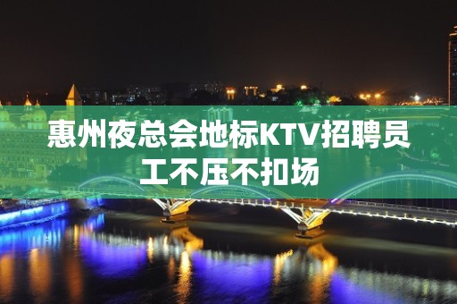 惠州夜总会地标KTV招聘员工不压不扣场