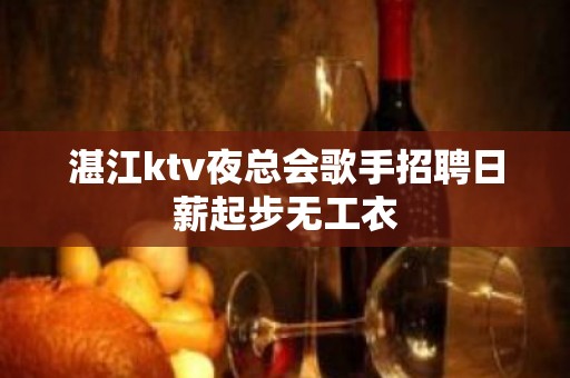 湛江ktv夜总会歌手招聘日薪起步无工衣