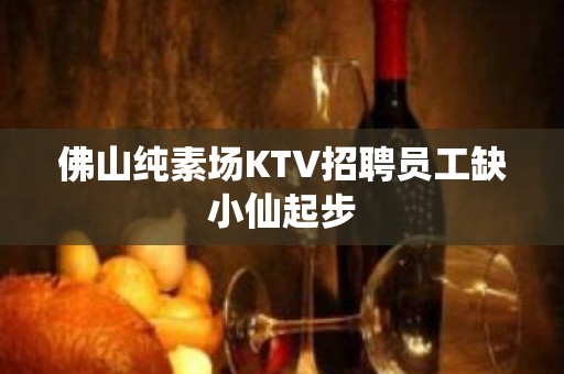 佛山纯素场KTV招聘员工缺小仙起步