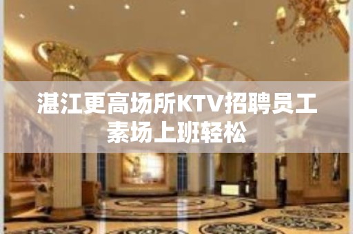 湛江更高场所KTV招聘员工素场上班轻松