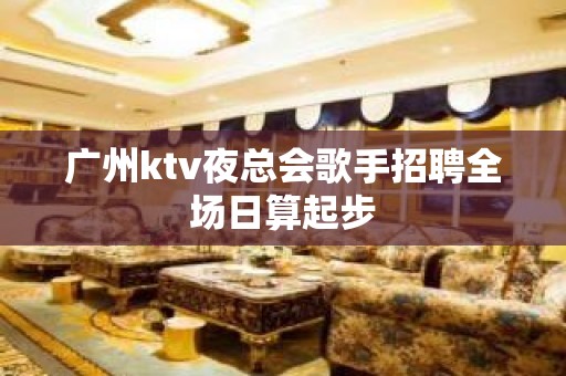 广州ktv夜总会歌手招聘全场日算起步