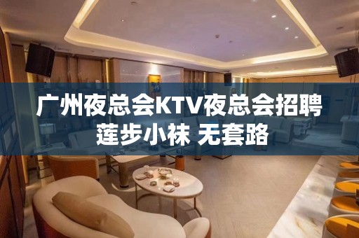 广州夜总会KTV夜总会招聘 莲步小袜 无套路