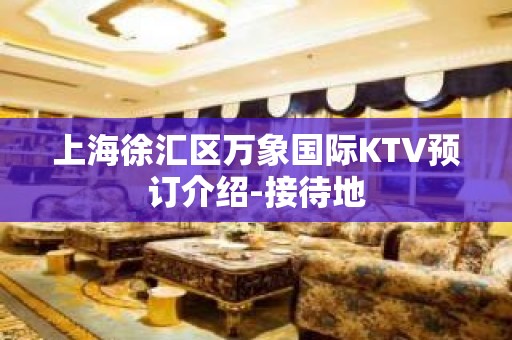 上海徐汇区万象国际KTV预订介绍-接待地