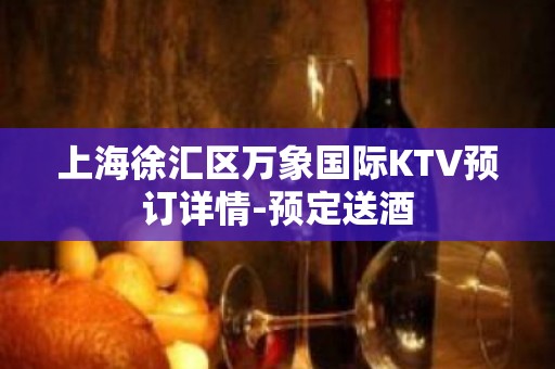 上海徐汇区万象国际KTV预订详情-预定送酒