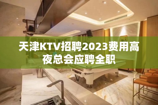 天津KTV招聘2023费用高夜总会应聘全职