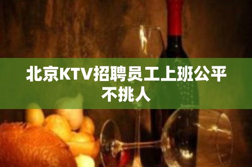 北京KTV招聘员工上班公平不挑人