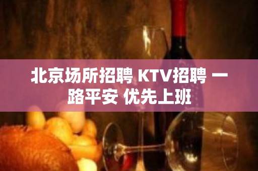 北京场所招聘 KTV招聘 一路平安 优先上班