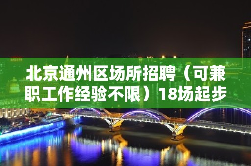 北京通州区场所招聘（可兼职工作经验不限）18场起步一天一结