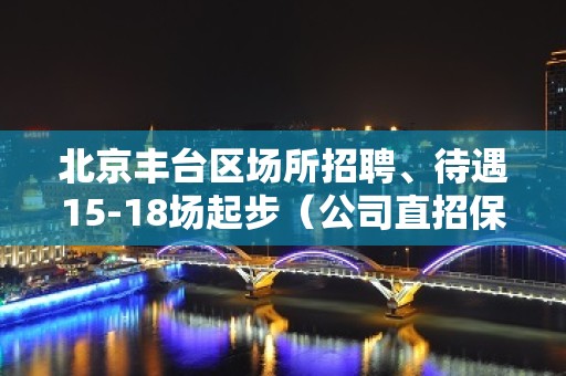 北京丰台区场所招聘、待遇15-18场起步（公司直招保证上班率）