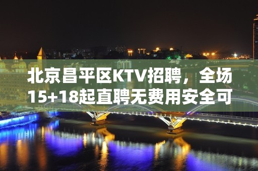 北京昌平区KTV招聘，全场15+18起直聘无费用安全可