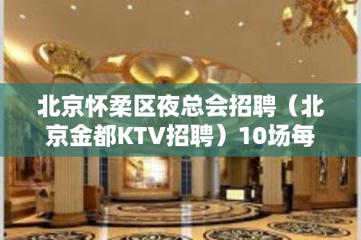 北京怀柔区夜总会招聘（北京金都KTV招聘）10场每天2班