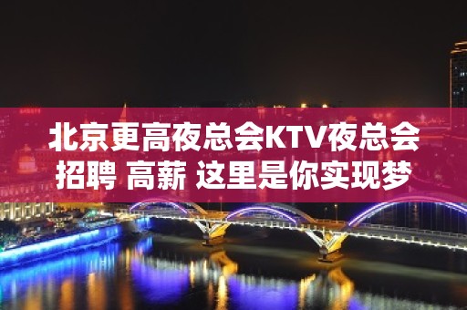 北京更高夜总会KTV夜总会招聘 高薪 这里是你实现梦想的地方