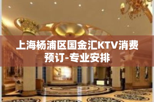 上海杨浦区国金汇KTV消费预订-专业安排