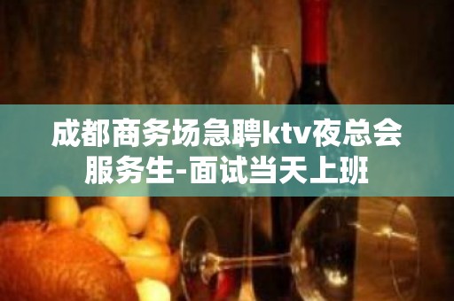 成都商务场急聘ktv夜总会服务生-面试当天上班