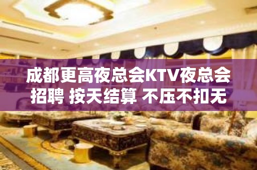 成都更高夜总会KTV夜总会招聘 按天结算 不压不扣无费用，无任务