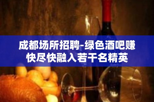 成都场所招聘-绿色酒吧赚快尽快融入若干名精英