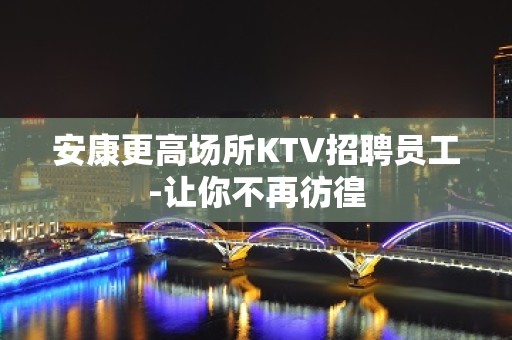 安康更高场所KTV招聘员工-让你不再彷徨