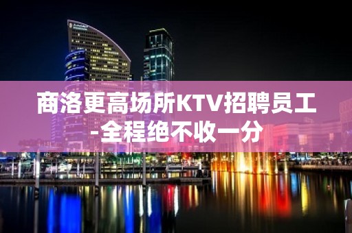 商洛更高场所KTV招聘员工-全程绝不收一分