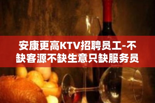 安康更高KTV招聘员工-不缺客源不缺生意只缺服务员