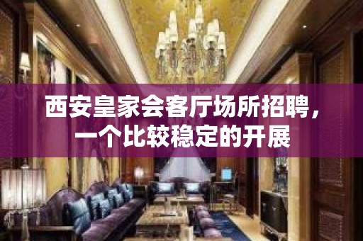 西安皇家会客厅场所招聘，一个比较稳定的开展